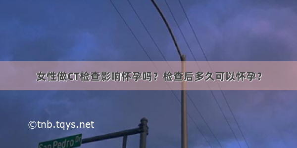 女性做CT检查影响怀孕吗？检查后多久可以怀孕？