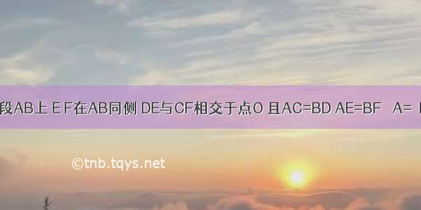 已知：如图 点C D段AB上 E F在AB同侧 DE与CF相交于点O 且AC=BD AE=BF ∠A=∠B．求证：DE=CF．