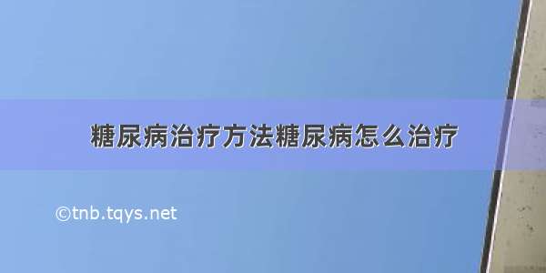 糖尿病治疗方法糖尿病怎么治疗