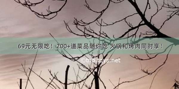 69元无限吃！200+道菜品随你吃 火锅和烤肉同时享！