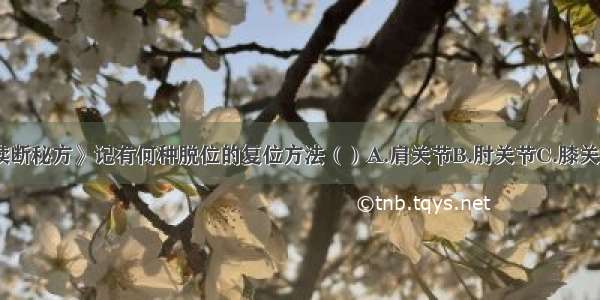 《仙授理伤续断秘方》记有何种脱位的复位方法（）A.肩关节B.肘关节C.膝关节D.髋关节E.