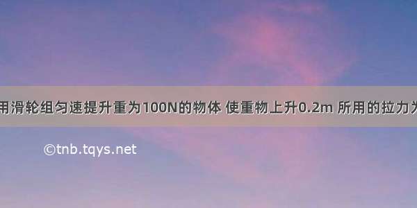 如图所示 用滑轮组匀速提升重为100N的物体 使重物上升0.2m 所用的拉力为40N 则提