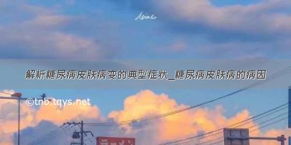 解析糖尿病皮肤病变的典型症状_糖尿病皮肤病的病因