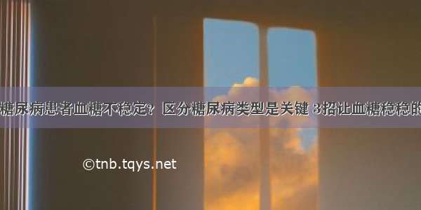 糖尿病患者血糖不稳定？区分糖尿病类型是关键 3招让血糖稳稳的