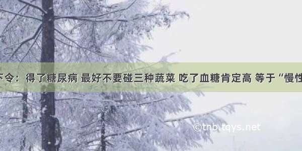 医院下令：得了糖尿病 最好不要碰三种蔬菜 吃了血糖肯定高 等于“慢性自杀”