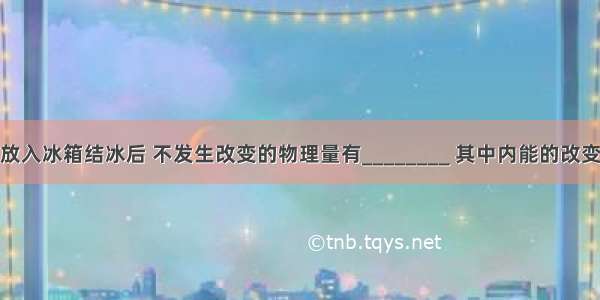 一瓶矿泉水放入冰箱结冰后 不发生改变的物理量有________ 其中内能的改变是通过____