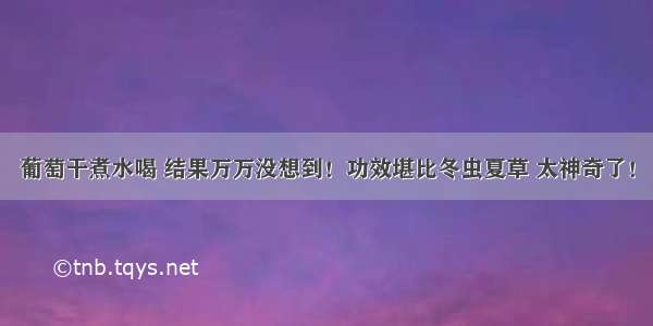 葡萄干煮水喝 结果万万没想到！功效堪比冬虫夏草 太神奇了！