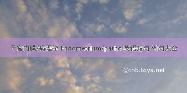 子宫内膜/病理学 Endometrium/pathol英语短句 例句大全