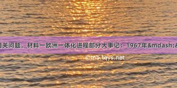 阅读下列材料 回答相关问题。材料一欧洲一体化进程部分大事记：1967年——欧洲共同体