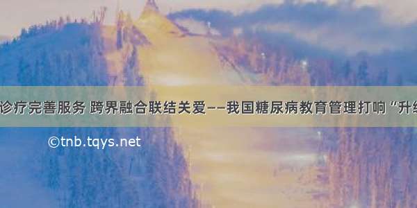 分级诊疗完善服务 跨界融合联结关爱——我国糖尿病教育管理打响“升级战”