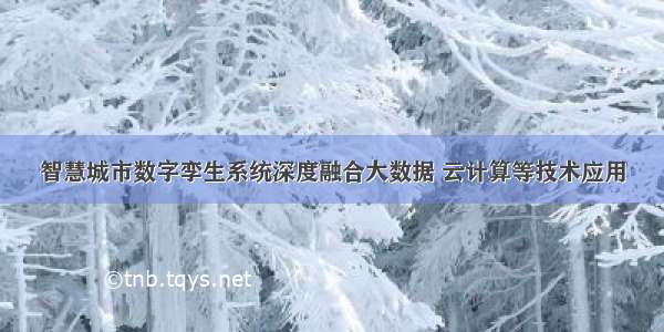 智慧城市数字孪生系统深度融合大数据 云计算等技术应用