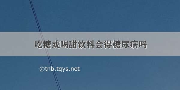 吃糖或喝甜饮料会得糖尿病吗