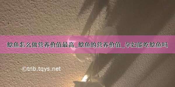 鲶鱼怎么做营养价值最高_鲶鱼的营养价值_孕妇能吃鲶鱼吗