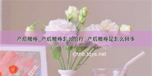 产后腰疼_产后腰疼怎么治疗_产后腰疼是怎么回事