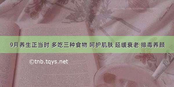 9月养生正当时 多吃三种食物 呵护肌肤 延缓衰老 排毒养颜