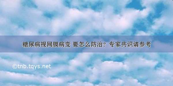 糖尿病视网膜病变 要怎么防治？专家共识请参考