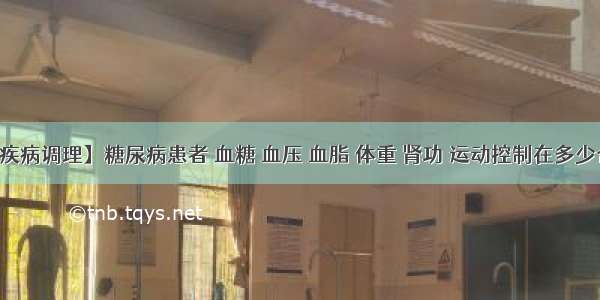 【疾病调理】糖尿病患者 血糖 血压 血脂 体重 肾功 运动控制在多少合适