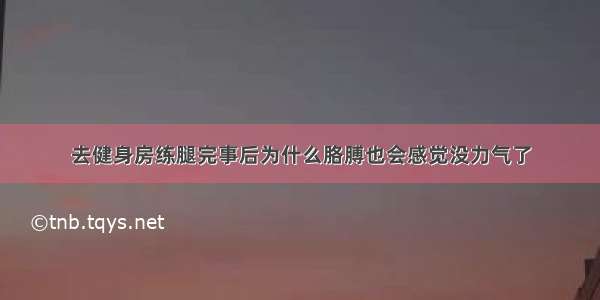 去健身房练腿完事后为什么胳膊也会感觉没力气了