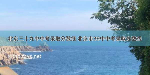 北京三十九中中考录取分数线 北京市39中中考录取分数线