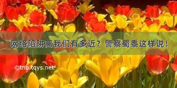 网络陷阱离我们有多近？警察蜀黍这样说！