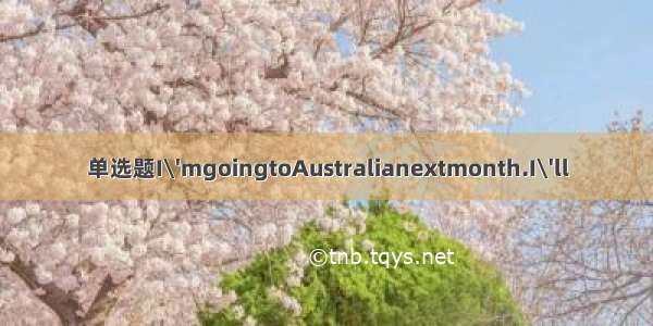 单选题I\'mgoingtoAustralianextmonth.I\'ll