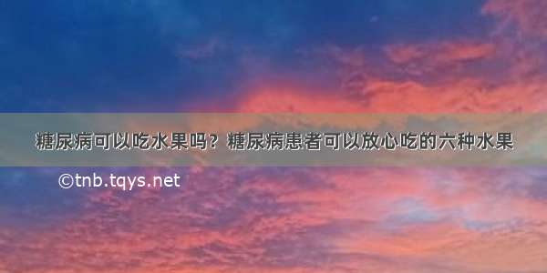 糖尿病可以吃水果吗？糖尿病患者可以放心吃的六种水果