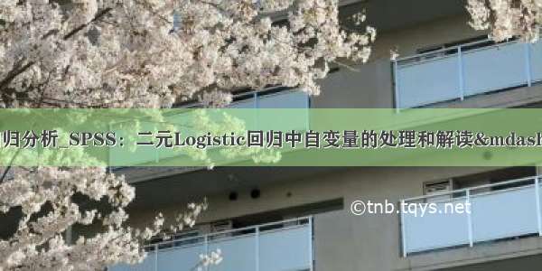 多元有序logistic回归分析_SPSS：二元Logistic回归中自变量的处理和解读——有序多分