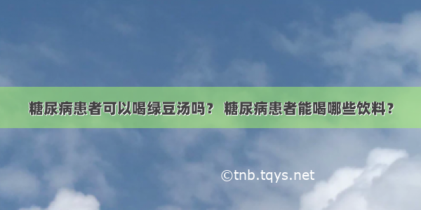 糖尿病患者可以喝绿豆汤吗？ 糖尿病患者能喝哪些饮料？