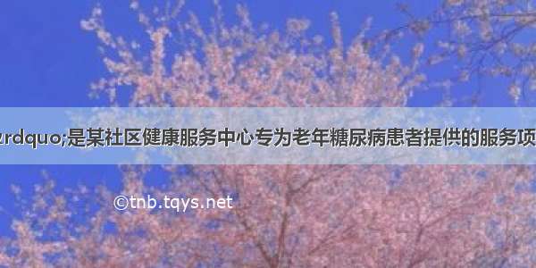 “不再慌糖”是某社区健康服务中心专为老年糖尿病患者提供的服务项目。该项目由社会工