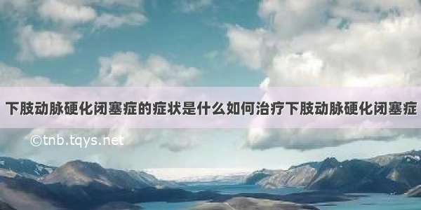 下肢动脉硬化闭塞症的症状是什么如何治疗下肢动脉硬化闭塞症