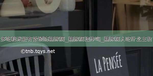 多吃糙米能有效预防糖尿病_糖尿病遗传吗_糖尿病人吃什么主食