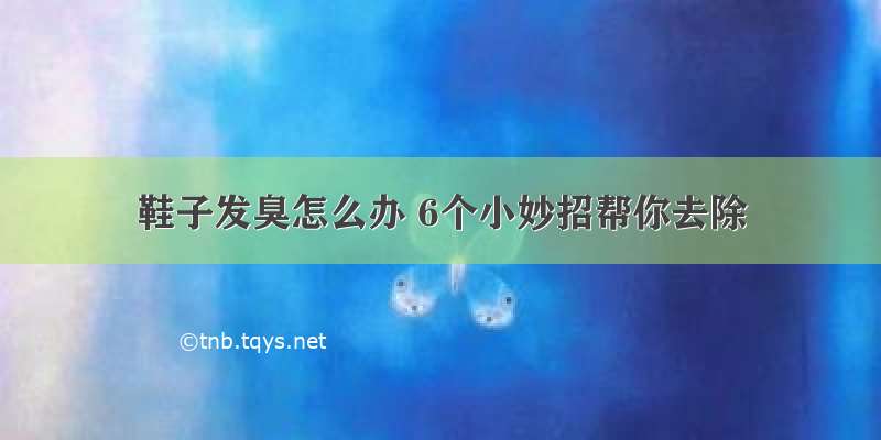 鞋子发臭怎么办 6个小妙招帮你去除