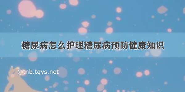 糖尿病怎么护理糖尿病预防健康知识