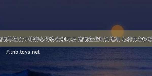 建筑单位会计核算心得体会和方法 建筑企业财务培训 心得体会(6篇)