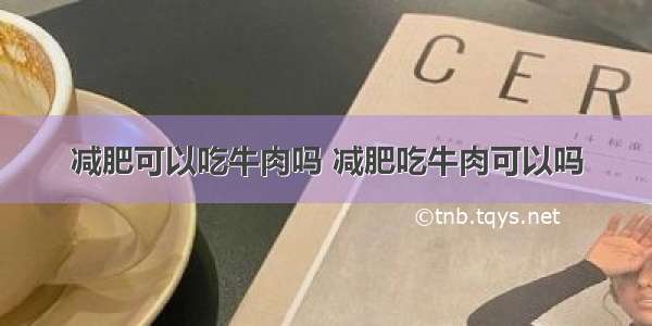 减肥可以吃牛肉吗 减肥吃牛肉可以吗