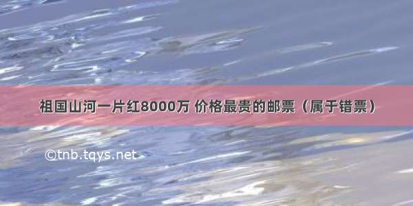 祖国山河一片红8000万 价格最贵的邮票（属于错票）