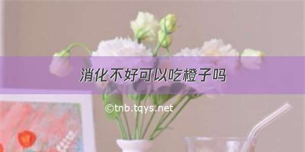 消化不好可以吃橙子吗