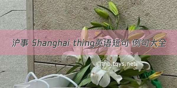 沪事 Shanghai thing英语短句 例句大全