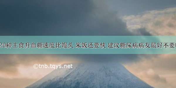 这20种主食升血糖速度比馒头 米饭还要快 建议糖尿病病友最好不要吃！