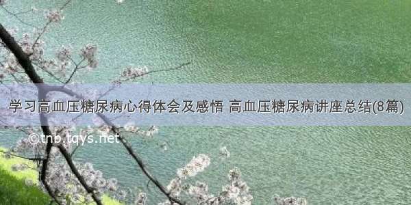 学习高血压糖尿病心得体会及感悟 高血压糖尿病讲座总结(8篇)