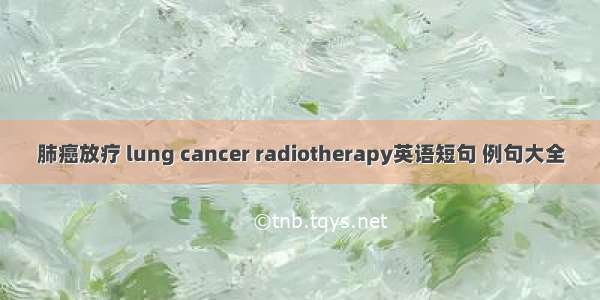 肺癌放疗 lung cancer radiotherapy英语短句 例句大全