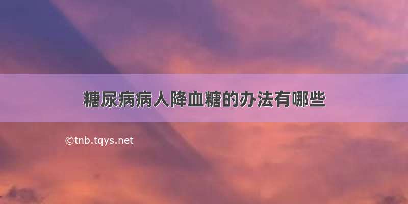 糖尿病病人降血糖的办法有哪些