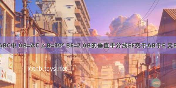 已知△ABC中 AB=AC ∠B=30° BF=2 AB的垂直平分线EF交于AB于E 交BC于F 求