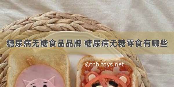 糖尿病无糖食品品牌 糖尿病无糖零食有哪些