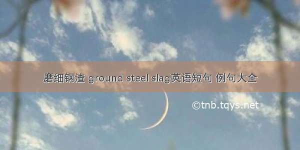 磨细钢渣 ground steel slag英语短句 例句大全