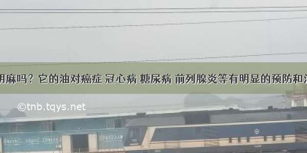 你知道胡麻吗？它的油对癌症 冠心病 糖尿病 前列腺炎等有明显的预防和治疗作用