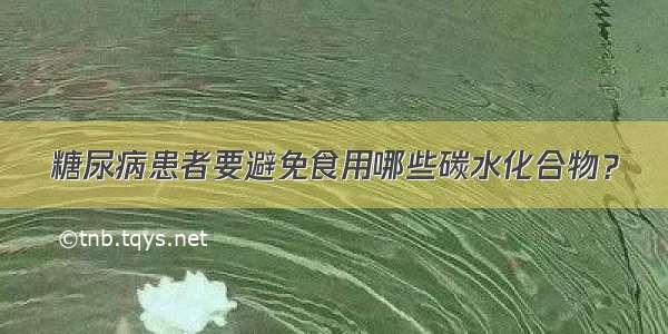 糖尿病患者要避免食用哪些碳水化合物？