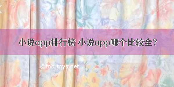 小说app排行榜 小说app哪个比较全？