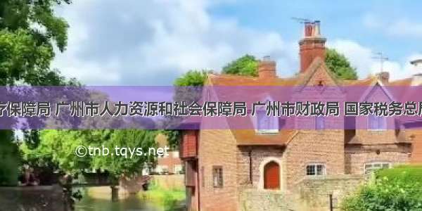 广州市医疗保障局 广州市人力资源和社会保障局 广州市财政局 国家税务总局广州市税