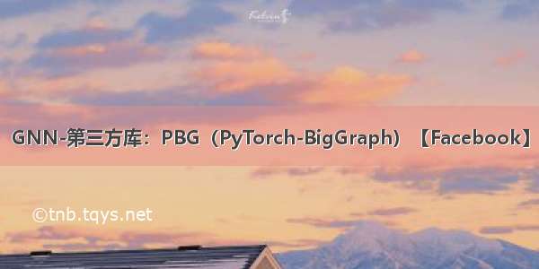 GNN-第三方库：PBG（PyTorch-BigGraph）【Facebook】